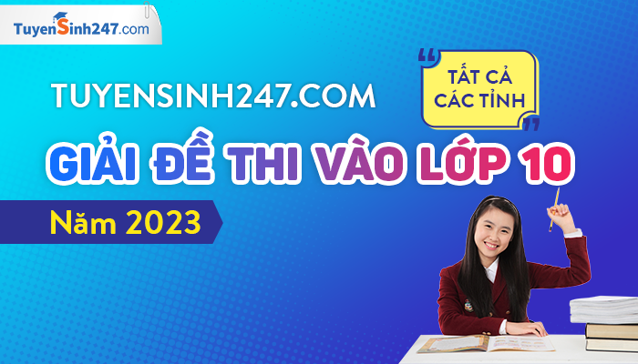 Tuyensinh247 giải đề thi vào lớp 10 năm 2023 - Tất cả các tỉnh