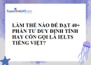 Làm thế nào để đạt 40+ trong phần tư duy định tính hay còn gọi là Ielts tiếng Việt?