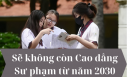 Sẽ không còn Cao đẳng Sư phạm từ năm 2030