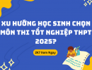 Xu hướng học sinh chọn môn thi tốt nghiệp THPT 2025?