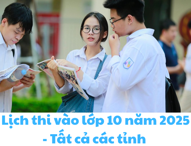 Lịch thi vào lớp 10 năm học 2025 - 2026 - Tất cả các tỉnh