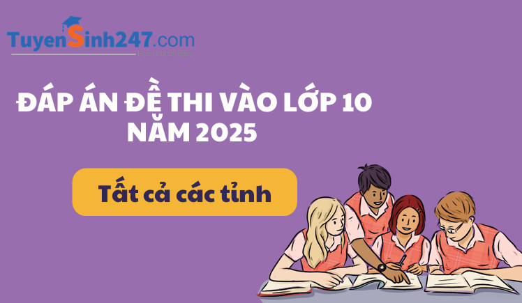 Đáp án đề thi vào lớp 10 năm 2025 - 2026 - Tất cả các tỉnh