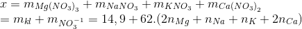 \begin{array}{l} x = {m_{Mg{{(N{O_3})}_3}}} + {m_{NaN{O_3}}} + {m_{KN{O_3}}} + {m_{Ca{{(N{O_3})}_2}}}\\ = {m_{kl}} + {m_{NO_3^{ - 1}}} = 14,9 + 62.(2{n_{Mg}} + {n_{Na}} + {n_K} + 2{n_{Ca}}) \end{array}