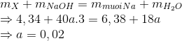 \begin{array}{l} {m_X} + {m_{NaOH}} = {m_{muoiNa}} + {m_{{H_2}O}}\\ \Rightarrow 4,34 + 40a.3 = 6,38 + 18a\\ \Rightarrow a = 0,02 \end{array}