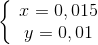 \left\{ {\begin{array}{*{20}{c}} {x = 0,015}\\ {y = 0,01} \end{array}} \right.