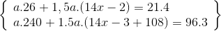 \left\{ \begin{array}{l} a.26 + 1,5a.(14x - 2) = 21.4\\ a.240 + 1.5a.(14x - 3 + 108) = 96.3 \end{array} \right\}