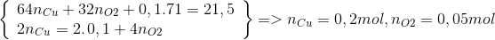 \left\{ \begin{array}{l} 64{n_{Cu}} + 32{n_{O2}} + 0,1.71 = 21,5\\ 2{\rm{ }}{n_{Cu}} = {\rm{ }}2{\rm{ }}{\rm{.}}\,{\rm{0,1}} + {\rm{ }}4{\rm{ }}{n_{O2}} \end{array} \right\} = > {\rm{ }}{n_{Cu}} = {\rm{ }}0,2{\rm{ }}mol,{\rm{ }}{n_{O2}} = {\rm{ }}0,05{\rm{ }}mol