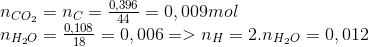 \begin{array}{l} {n_{C{O_2}}} = {n_C} = \frac{{0,396}}{{44}} = 0,009mol\,\,\,\,\,\,\,\,\,\,\,\\ {n_{{H_2}O}} = \frac{{0,108}}{{18}} = 0,006 = > {n_H} = 2.{n_{{H_2}O}} = 0,012 \end{array}