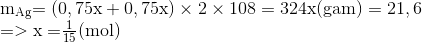 \begin{array}{l} {{\rm{m}}_{{\rm{Ag}}}}{\rm{ = (0,75x + 0,75x) \times 2 \times 108 = 324x (gam) = 21,6 }}\\ {\rm{ = > x = }}\frac{1}{{15}}{\rm{ (mol)}} \end{array}