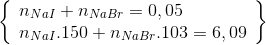 \left\{ \begin{array}{l} {n_{NaI}} + {\rm{ }}{n_{NaBr}} = {\rm{ }}0,05\\ {n_{NaI}}.150 + {\rm{ }}{n_{NaBr}}.103 = {\rm{ 6,09}} \end{array} \right\}