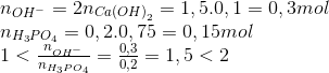 \begin{array}{l} {n_{O{H^ - }}} = 2{n_{Ca{{(OH)}_2}}} = 1,5.0,1 = 0,3mol\\ {n_{{H_3}P{O_4}}} = 0,2.0,75 = 0,15mol\\ 1 < \frac{{{n_{O{H^ - }}}}}{{{n_{{H_3}P{O_4}}}}} = \frac{{0,3}}{{0,2}} = 1,5 < 2 \end{array}