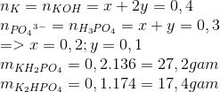 \begin{array}{l} {n_K} = {n_{KOH}} = {\rm{ }}x + {\rm{ }}2y{\rm{ }} = 0,4\\ {n_{P{O_4}^{3 - }}} = {n_{{H_3}P{O_4}}} = x + y = 0,3\\ = > x = 0,2;y = 0,1\\ {m_{K{H_2}P{O_4}}} = 0,2.136 = 27,2gam\\ {m_{{K_2}HP{O_4}}} = 0,1.174 = 17,4gam \end{array}