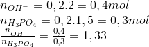 \begin{array}{l} {n_{O{H^ - }}} = 0,2.2 = 0,4mol\\ {n_{{H_3}P{O_4}}} = 0,2.1,5 = 0,3mol\\ \frac{{{n_{O{H^ - }}}}}{{{n_{{H_3}P{O_4}}}}} = \frac{{0,4}}{{0,3}} = 1,33 \end{array}